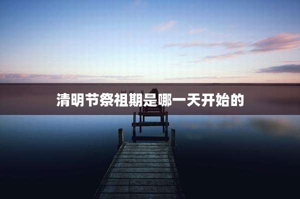 清明节祭祖期是哪一天开始的