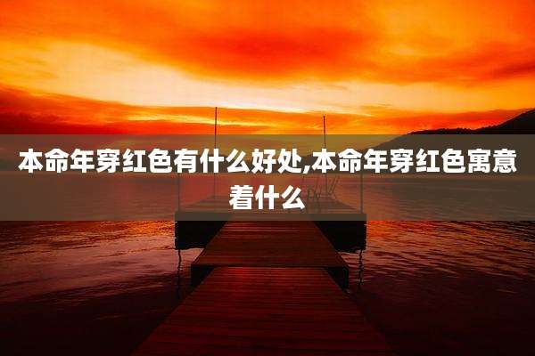本命年穿红色有什么好处,本命年穿红色寓意着什么