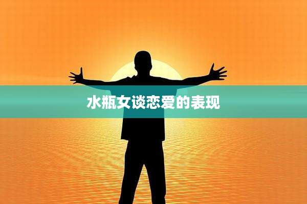 水瓶女谈恋爱的表现