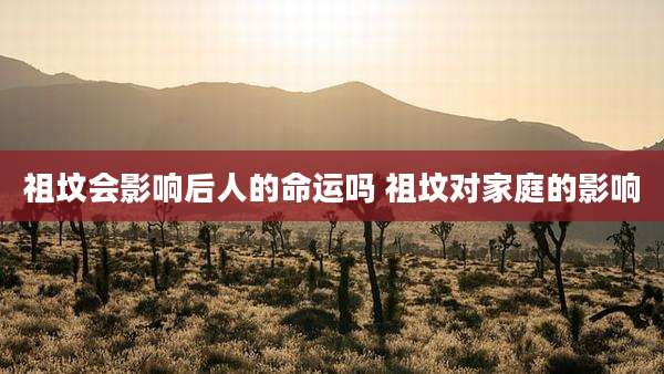 祖坟会影响后人的命运吗 祖坟对家庭的影响
