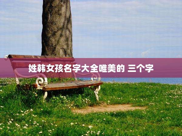 姓韩女孩名字大全唯美的 三个字