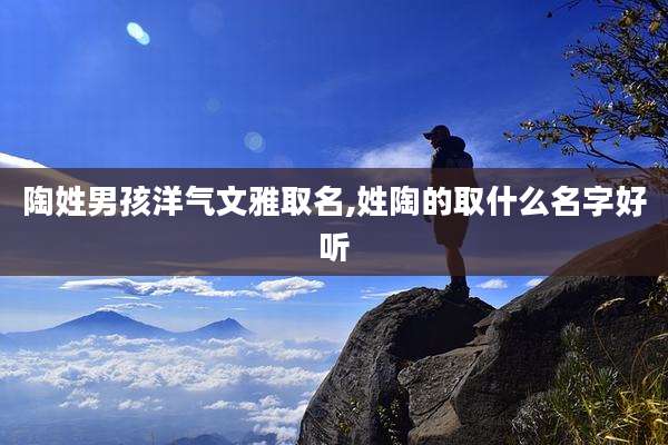 陶姓男孩洋气文雅取名,姓陶的取什么名字好听
