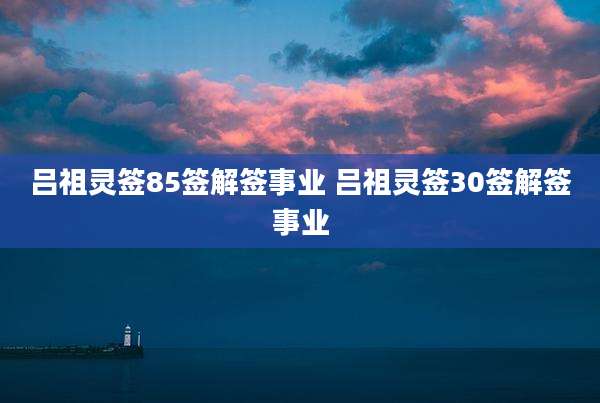 吕祖灵签85签解签事业 吕祖灵签30签解签事业