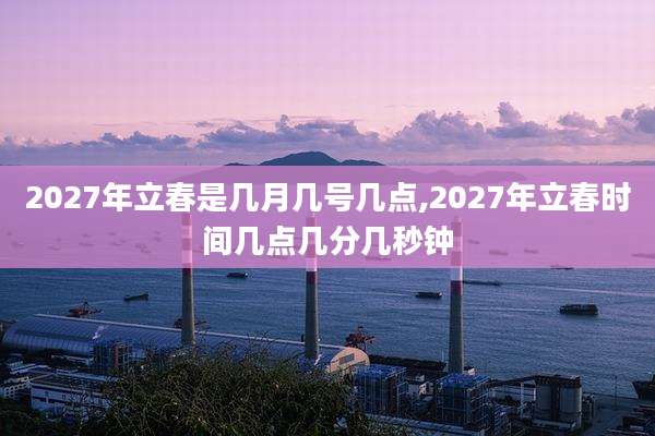 2027年立春是几月几号几点,2027年立春时间几点几分几秒钟