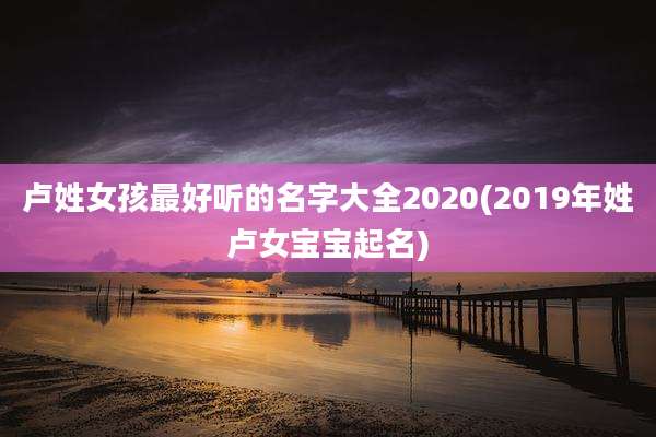 卢姓女孩最好听的名字大全2020(2019年姓卢女宝宝起名)