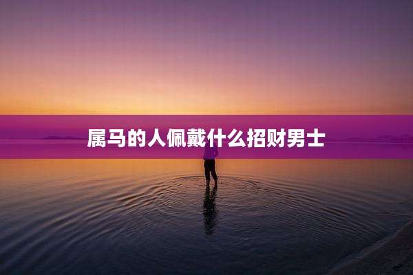 属马的人佩戴什么招财男士