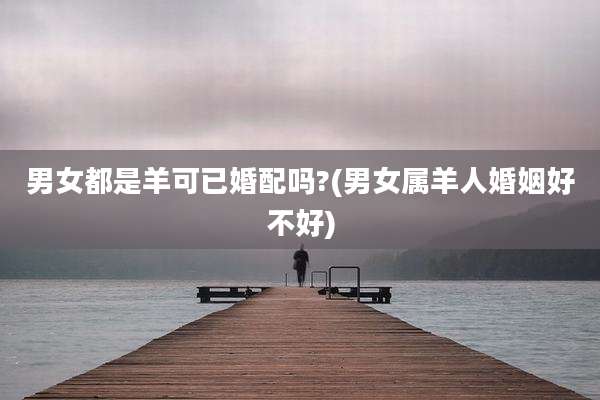 男女都是羊可已婚配吗?(男女属羊人婚姻好不好)