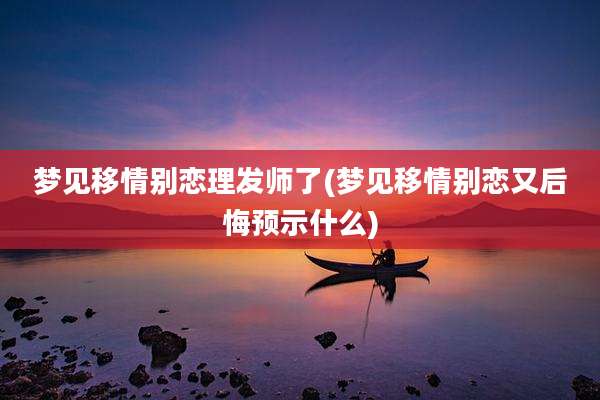 梦见移情别恋理发师了(梦见移情别恋又后悔预示什么)