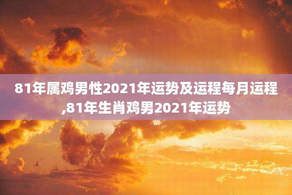 81年属鸡男性2021年运势及运程每月运程,81年生肖鸡男2021年运势