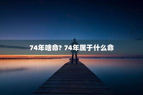 74年啥命? 74年属于什么命