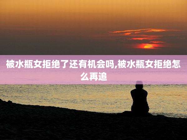 被水瓶女拒绝了还有机会吗,被水瓶女拒绝怎么再追