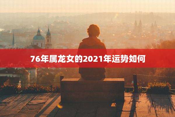 76年属龙女的2021年运势如何