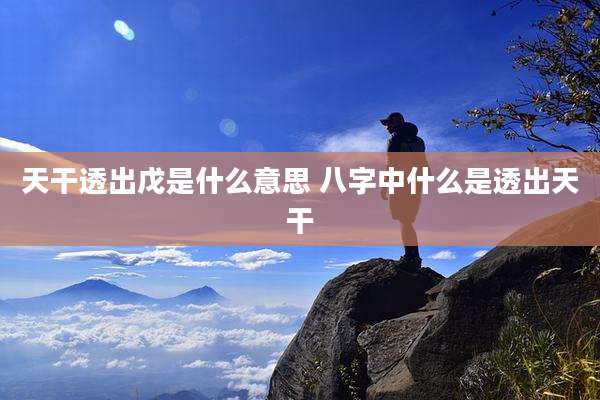 天干透出戊是什么意思 八字中什么是透出天干