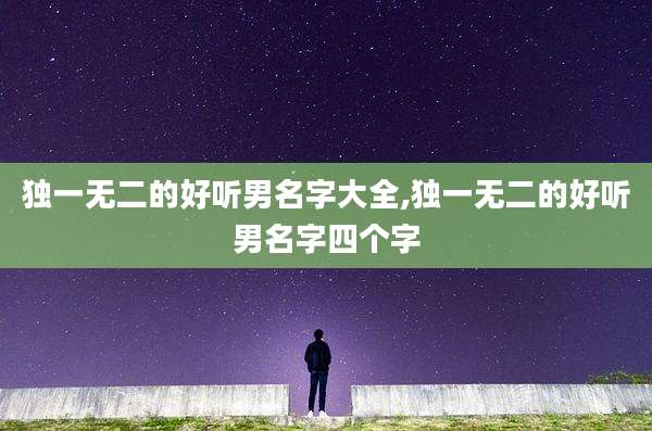 独一无二的好听男名字大全,独一无二的好听男名字四个字