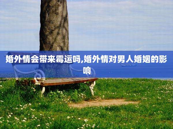 婚外情会带来霉运吗,婚外情对男人婚姻的影响