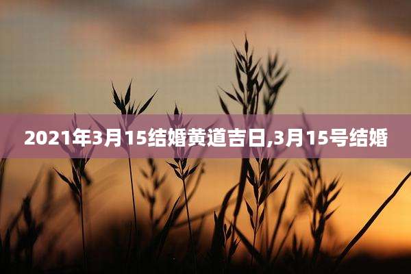 2021年3月15结婚黄道吉日,3月15号结婚