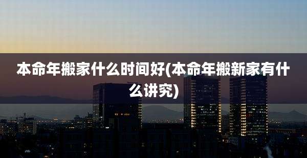 本命年搬家什么时间好(本命年搬新家有什么讲究)