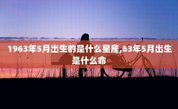 1963年5月出生的是什么星座,63年5月出生是什么命