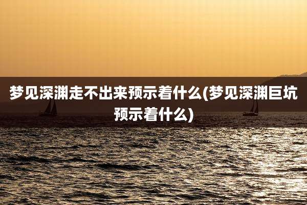 梦见深渊走不出来预示着什么(梦见深渊巨坑预示着什么)