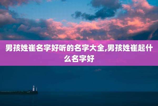 男孩姓崔名字好听的名字大全,男孩姓崔起什么名字好