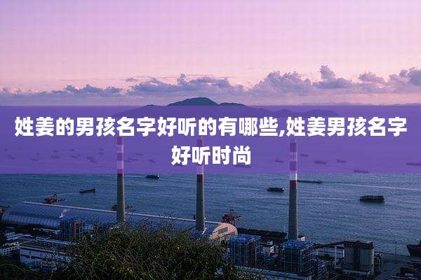 姓姜的男孩名字好听的有哪些,姓姜男孩名字好听时尚