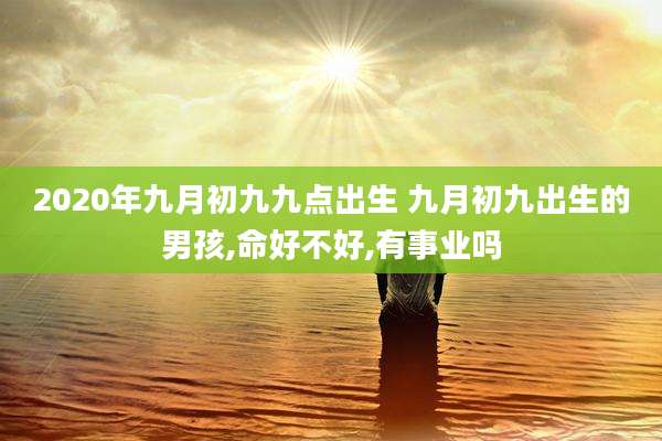 2020年九月初九九点出生 九月初九出生的男孩,命好不好,有事业吗