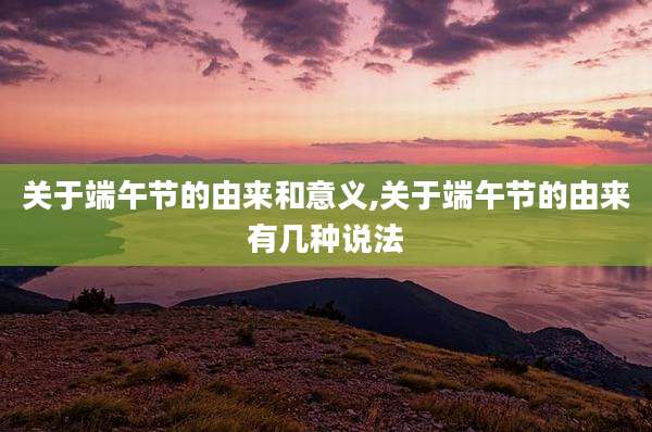 关于端午节的由来和意义,关于端午节的由来有几种说法