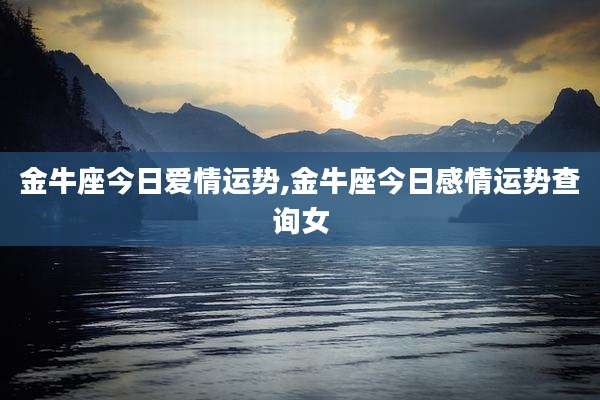 金牛座今日爱情运势,金牛座今日感情运势查询女