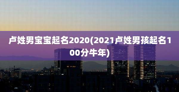 卢姓男宝宝起名2020(2021卢姓男孩起名100分牛年)