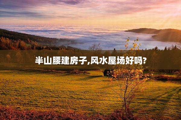 半山腰建房子,风水屋场好吗?