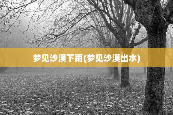 梦见沙漠下雨(梦见沙漠出水)