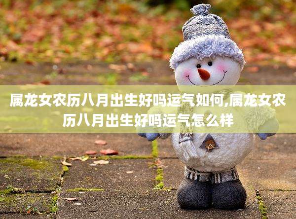 属龙女农历八月出生好吗运气如何,属龙女农历八月出生好吗运气怎么样