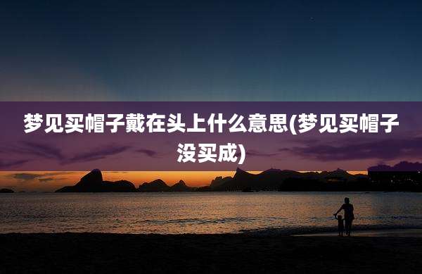 梦见买帽子戴在头上什么意思(梦见买帽子没买成)