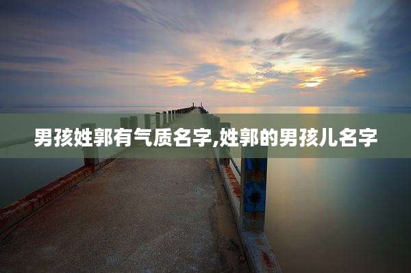 男孩姓郭有气质名字,姓郭的男孩儿名字