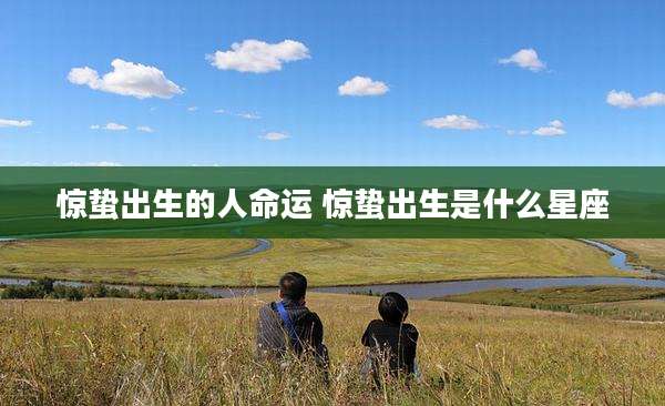 惊蛰出生的人命运 惊蛰出生是什么星座
