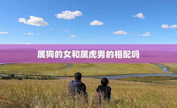 属狗的女和属虎男的相配吗