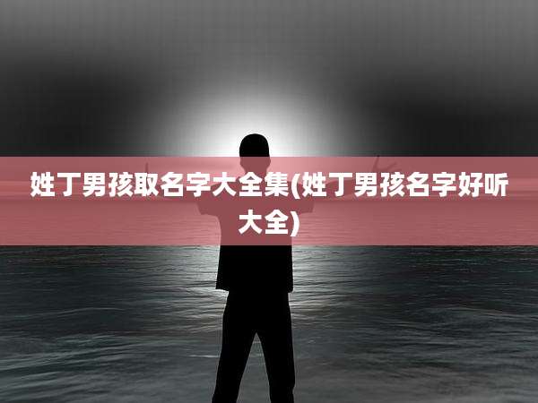 姓丁男孩取名字大全集(姓丁男孩名字好听大全)