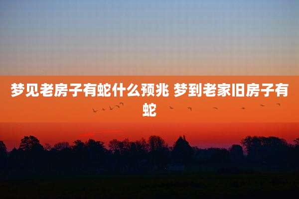 梦见老房子有蛇什么预兆 梦到老家旧房子有蛇