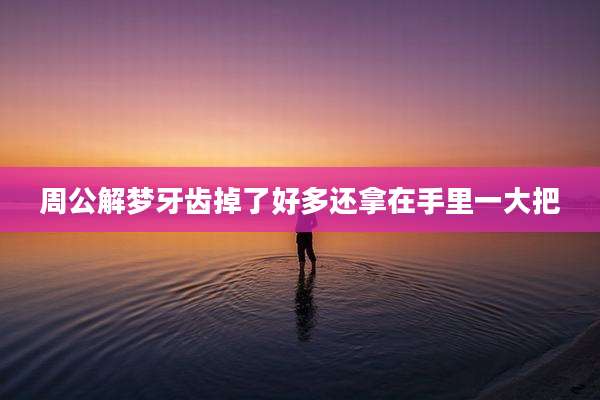 周公解梦牙齿掉了好多还拿在手里一大把