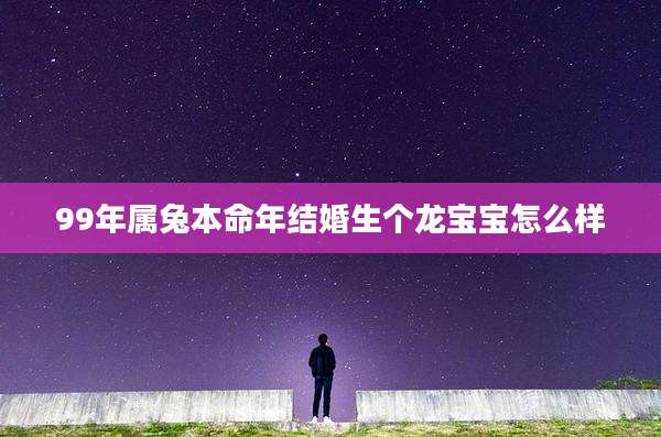 99年属兔本命年结婚生个龙宝宝怎么样