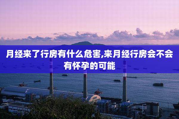 月经来了行房有什么危害,来月经行房会不会有怀孕的可能