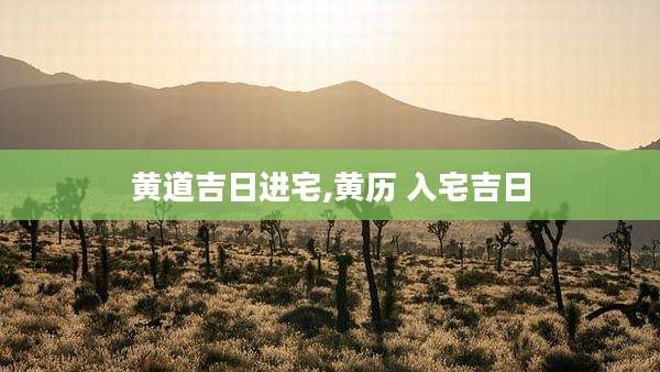 黄道吉日进宅,黄历 入宅吉日