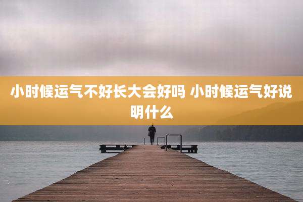 小时候运气不好长大会好吗 小时候运气好说明什么