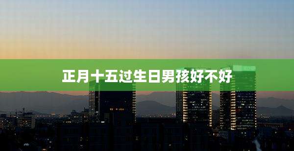 正月十五过生日男孩好不好