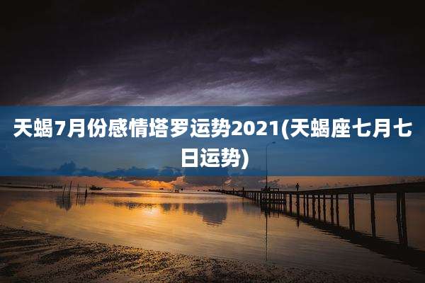 天蝎7月份感情塔罗运势2021(天蝎座七月七日运势)