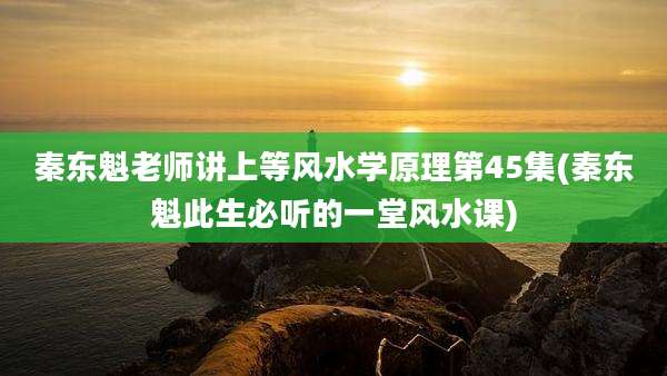 秦东魁老师讲上等风水学原理第45集(秦东魁此生必听的一堂风水课)