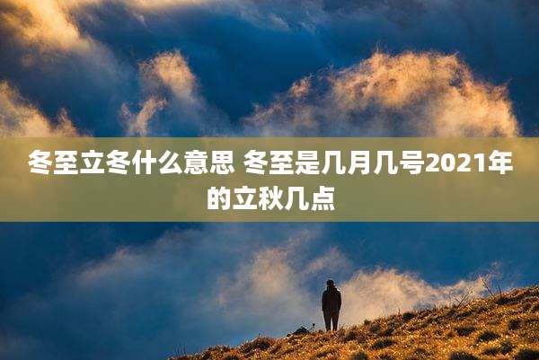 冬至立冬什么意思 冬至是几月几号2021年的立秋几点