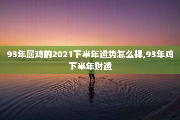 93年属鸡的2021下半年运势怎么样,93年鸡下半年财运