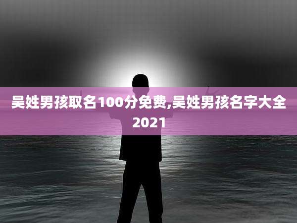 吴姓男孩取名100分免费,吴姓男孩名字大全2021
