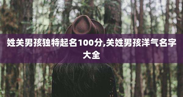 姓关男孩独特起名100分,关姓男孩洋气名字大全